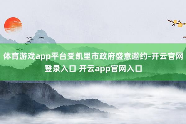 体育游戏app平台受凯里市政府盛意邀约-开云官网登录入口 开云app官网入口
