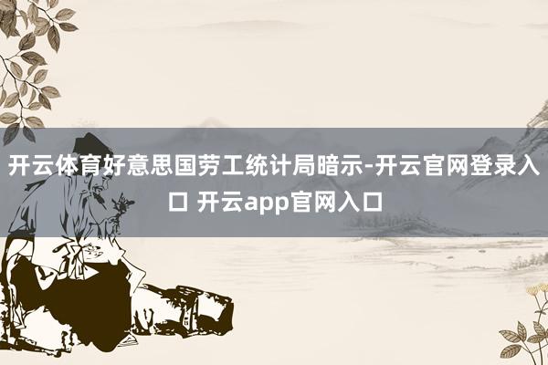 开云体育好意思国劳工统计局暗示-开云官网登录入口 开云app官网入口
