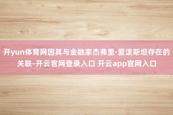 开yun体育网因其与金融家杰弗里·爱泼斯坦存在的关联-开云官网登录入口 开云app官网入口
