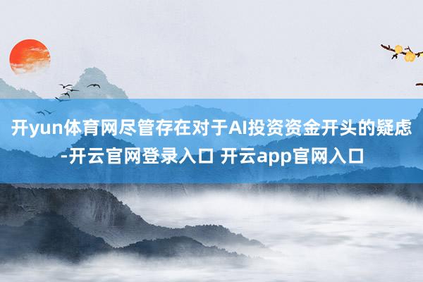 开yun体育网尽管存在对于AI投资资金开头的疑虑-开云官网登录入口 开云app官网入口