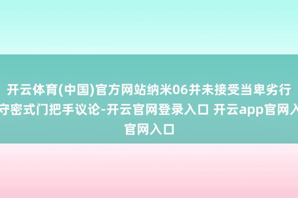 开云体育(中国)官方网站纳米06并未接受当卑劣行的守密式门把手议论-开云官网登录入口 开云app官网入口