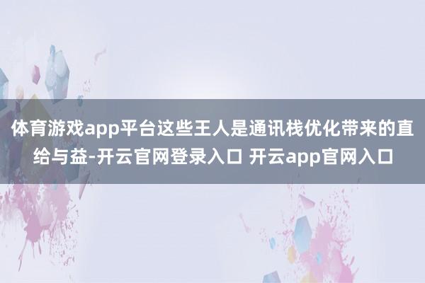 体育游戏app平台这些王人是通讯栈优化带来的直给与益-开云官网登录入口 开云app官网入口