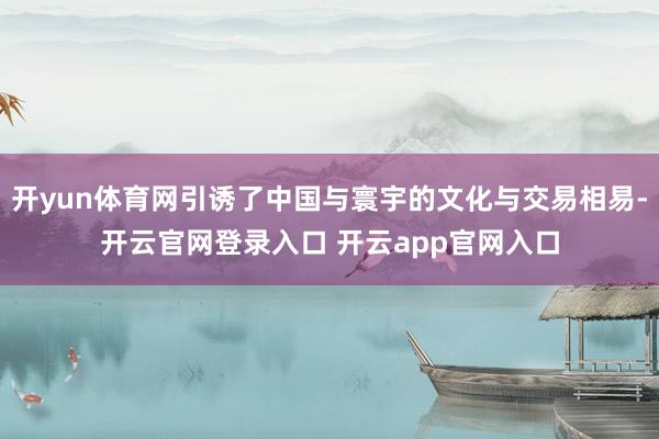 开yun体育网引诱了中国与寰宇的文化与交易相易-开云官网登录入口 开云app官网入口