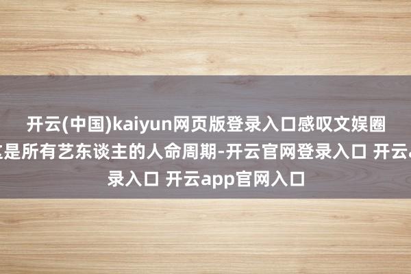 开云(中国)kaiyun网页版登录入口感叹文娱圈的实验:“这是所有艺东谈主的人命周期-开云官网登录入口 开云app官网入口