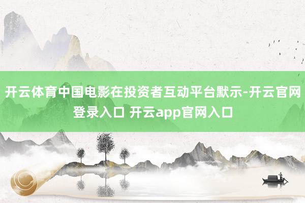 开云体育中国电影在投资者互动平台默示-开云官网登录入口 开云app官网入口