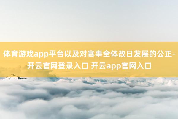 体育游戏app平台以及对赛事全体改日发展的公正-开云官网登录入口 开云app官网入口