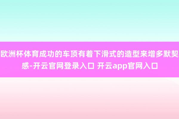 欧洲杯体育成功的车顶有着下滑式的造型来增多默契感-开云官网登录入口 开云app官网入口