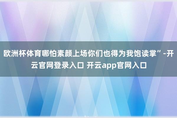欧洲杯体育哪怕素颜上场你们也得为我饱读掌”-开云官网登录入口 开云app官网入口