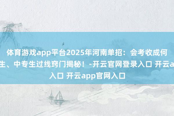 体育游戏app平台2025年河南单招：会考收成何如折算？社生、中专生过线窍门揭秘！-开云官网登录入口 开云app官网入口