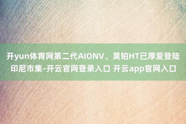 开yun体育网第二代AIONV、昊铂HT已厚爱登陆印尼市集-开云官网登录入口 开云app官网入口