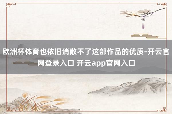 欧洲杯体育也依旧消散不了这部作品的优质-开云官网登录入口 开云app官网入口