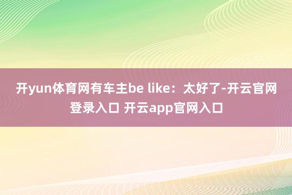 开yun体育网有车主be like:太好了-开云官网登录入口 开云app官网入口