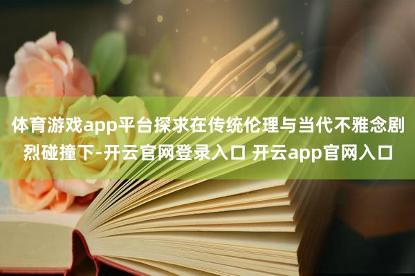 体育游戏app平台探求在传统伦理与当代不雅念剧烈碰撞下-开云官网登录入口 开云app官网入口