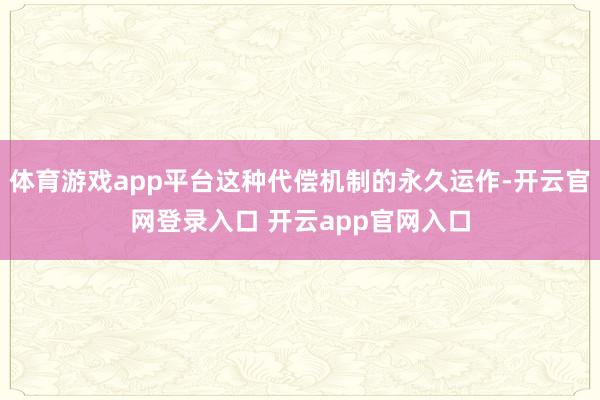体育游戏app平台这种代偿机制的永久运作-开云官网登录入口 开云app官网入口