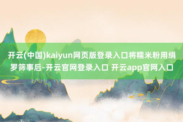 开云(中国)kaiyun网页版登录入口将糯米粉用绢罗筛事后-开云官网登录入口 开云app官网入口