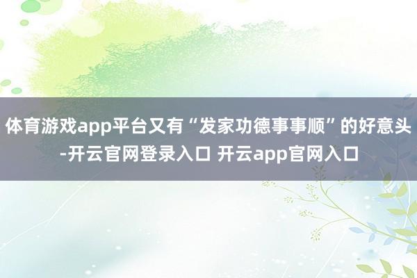 体育游戏app平台又有“发家功德事事顺”的好意头-开云官网登录入口 开云app官网入口