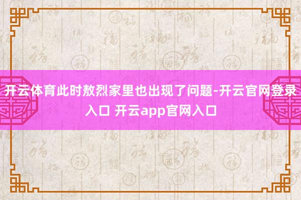 开云体育此时敖烈家里也出现了问题-开云官网登录入口 开云app官网入口