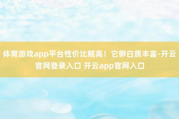 体育游戏app平台性价比贼高！它卵白质丰富-开云官网登录入口 开云app官网入口