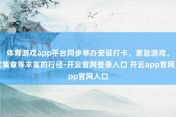 体育游戏app平台同步举办安设打卡、意旨游戏、有奖集章等丰富的行径-开云官网登录入口 开云app官网入口