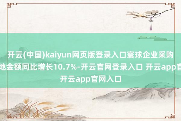 开云(中国)kaiyun网页版登录入口寰球企业采购机械斥地金额同比增长10.7%-开云官网登录入口 开云app官网入口