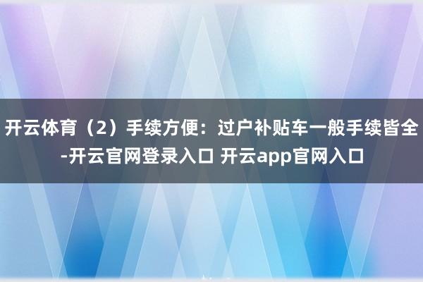 开云体育（2）手续方便：过户补贴车一般手续皆全-开云官网登录入口 开云app官网入口