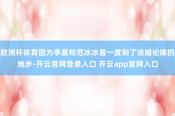 欧洲杯体育因为李晨和范冰冰曾一度到了谈婚论嫁的地步-开云官网登录入口 开云app官网入口