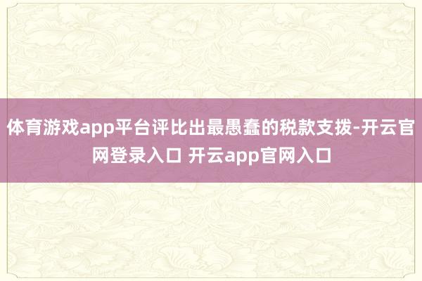 体育游戏app平台评比出最愚蠢的税款支拨-开云官网登录入口 开云app官网入口