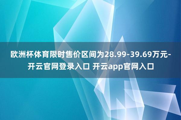 欧洲杯体育限时售价区间为28.99-39.69万元-开云官网登录入口 开云app官网入口