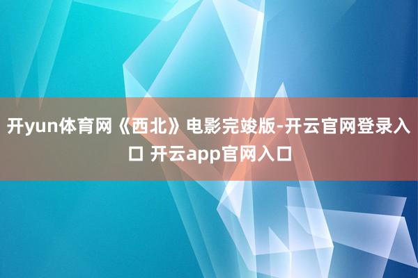 开yun体育网《西北》电影完竣版-开云官网登录入口 开云app官网入口