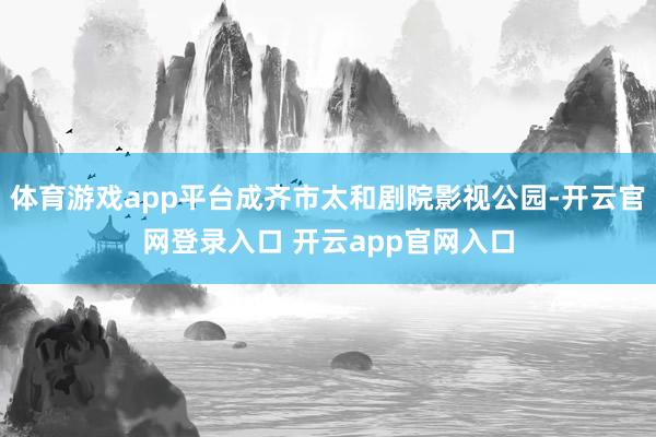 体育游戏app平台成齐市太和剧院影视公园-开云官网登录入口 开云app官网入口