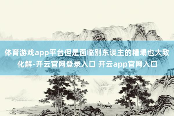 体育游戏app平台但是面临别东谈主的糟塌也大致化解-开云官网登录入口 开云app官网入口