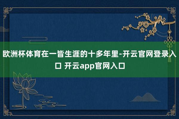 欧洲杯体育在一皆生涯的十多年里-开云官网登录入口 开云app官网入口