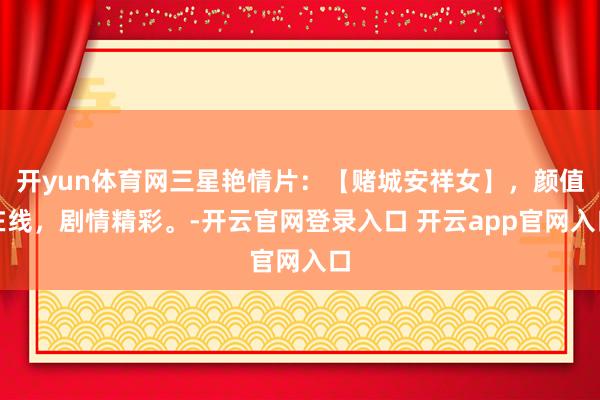 开yun体育网三星艳情片：【赌城安祥女】，颜值在线，剧情精彩。-开云官网登录入口 开云app官网入口