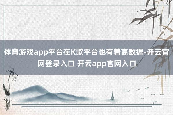 体育游戏app平台在K歌平台也有着高数据-开云官网登录入口 开云app官网入口