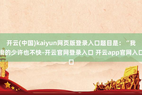 开云(中国)kaiyun网页版登录入口题目是：“我滑的少许也不快-开云官网登录入口 开云app官网入口