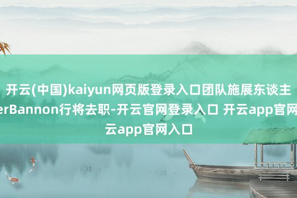 开云(中国)kaiyun网页版登录入口团队施展东谈主PeterBannon行将去职-开云官网登录入口 开云app官网入口