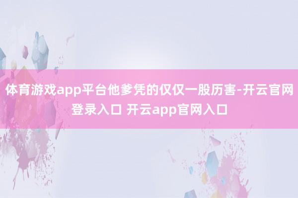 体育游戏app平台他爹凭的仅仅一股历害-开云官网登录入口 开云app官网入口