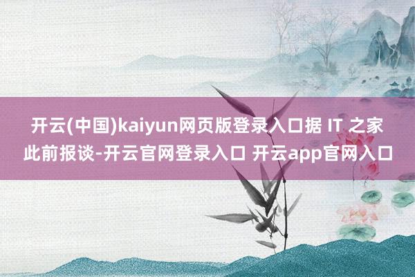 开云(中国)kaiyun网页版登录入口据 IT 之家此前报谈-开云官网登录入口 开云app官网入口