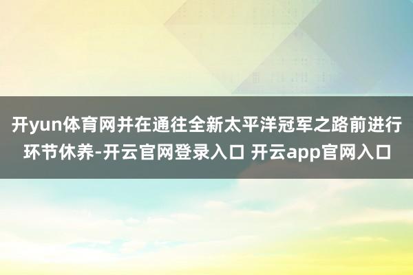 开yun体育网并在通往全新太平洋冠军之路前进行环节休养-开云官网登录入口 开云app官网入口