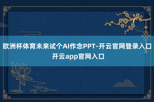 欧洲杯体育未来试个AI作念PPT-开云官网登录入口 开云app官网入口