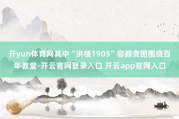 开yun体育网其中“洪楼1905”容颜贪图围绕百年教堂-开云官网登录入口 开云app官网入口