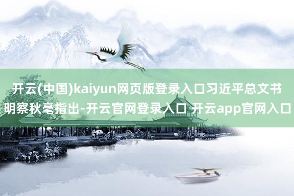 开云(中国)kaiyun网页版登录入口习近平总文书明察秋毫指出-开云官网登录入口 开云app官网入口