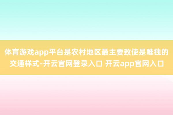 体育游戏app平台是农村地区最主要致使是唯独的交通样式-开云官网登录入口 开云app官网入口
