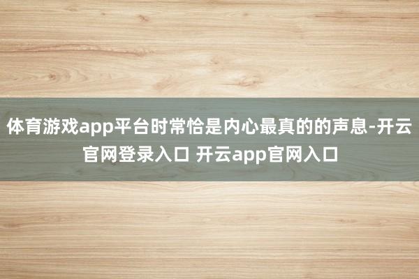 体育游戏app平台时常恰是内心最真的的声息-开云官网登录入口 开云app官网入口