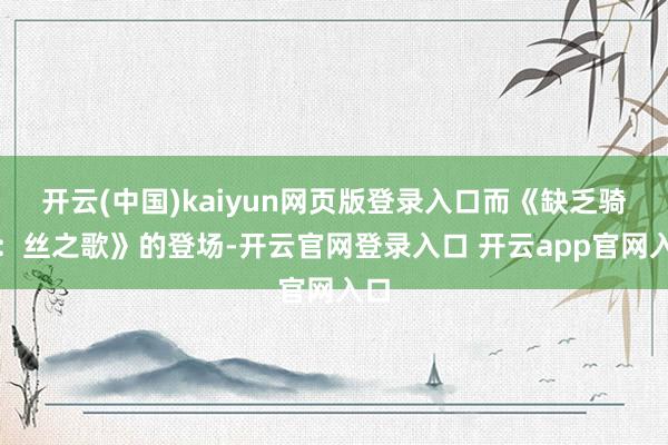 开云(中国)kaiyun网页版登录入口而《缺乏骑士：丝之歌》的登场-开云官网登录入口 开云app官网入口