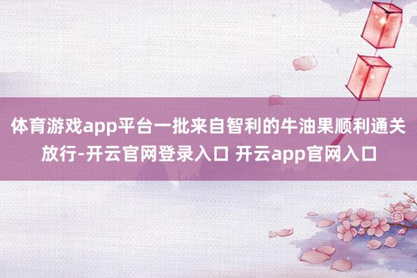 体育游戏app平台一批来自智利的牛油果顺利通关放行-开云官网登录入口 开云app官网入口