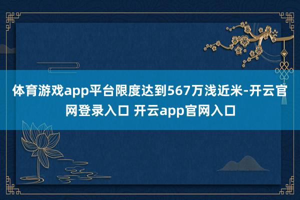 体育游戏app平台限度达到567万浅近米-开云官网登录入口 开云app官网入口