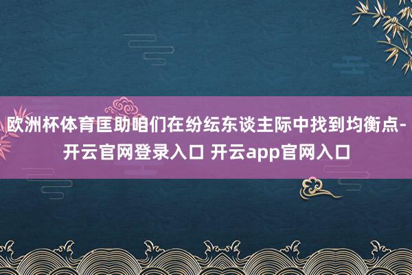欧洲杯体育匡助咱们在纷纭东谈主际中找到均衡点-开云官网登录入口 开云app官网入口