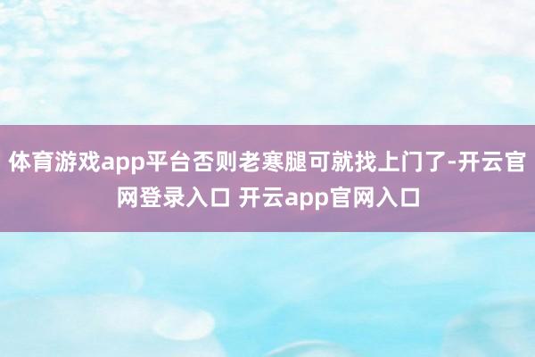 体育游戏app平台否则老寒腿可就找上门了-开云官网登录入口 开云app官网入口