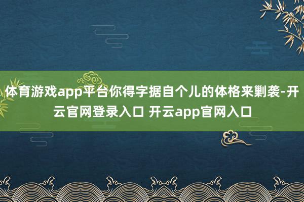 体育游戏app平台你得字据自个儿的体格来剿袭-开云官网登录入口 开云app官网入口
